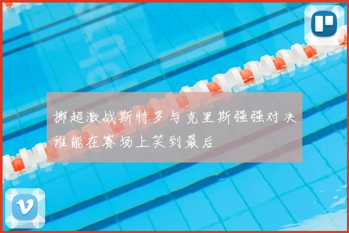挪超激战斯特罗与克里斯强强对决谁能在赛场上笑到最后