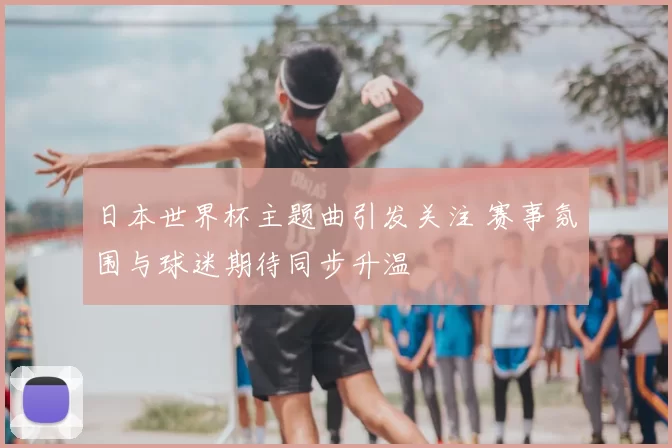 日本世界杯主题曲引发关注 赛事氛围与球迷期待同步升温