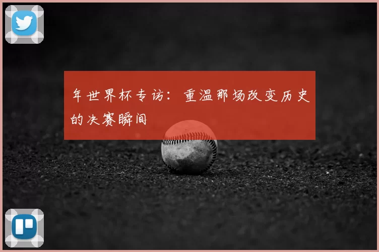 年世界杯专访:重温那场改变历史的决赛瞬间