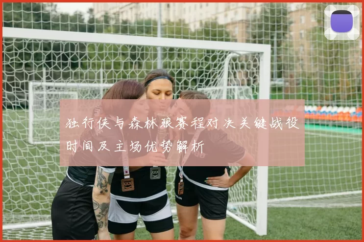 独行侠与森林狼赛程对决关键战役时间及主场优势解析